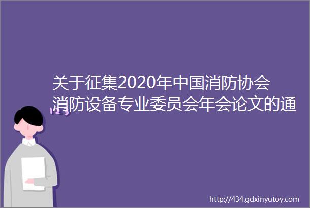 关于征集2020年中国消防协会消防设备专业委员会年会论文的通知