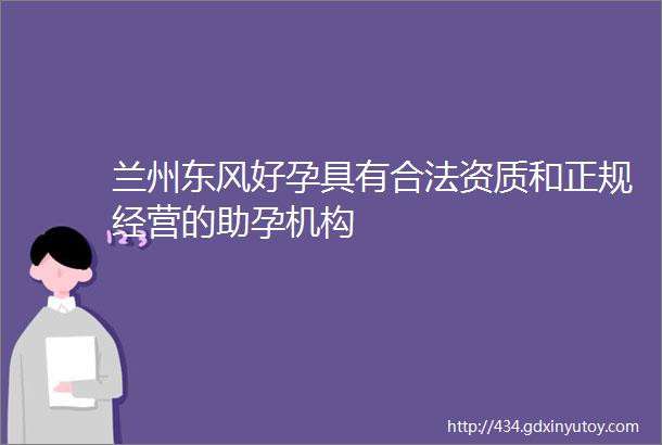 兰州东风好孕具有合法资质和正规经营的助孕机构