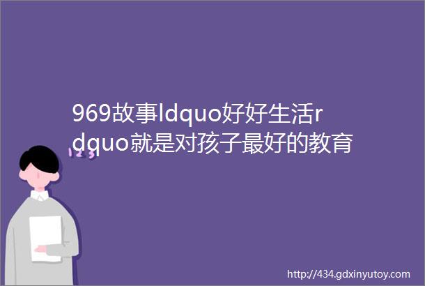 969故事ldquo好好生活rdquo就是对孩子最好的教育