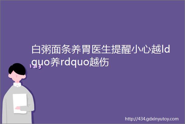 白粥面条养胃医生提醒小心越ldquo养rdquo越伤