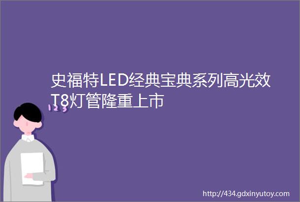 史福特LED经典宝典系列高光效T8灯管隆重上市