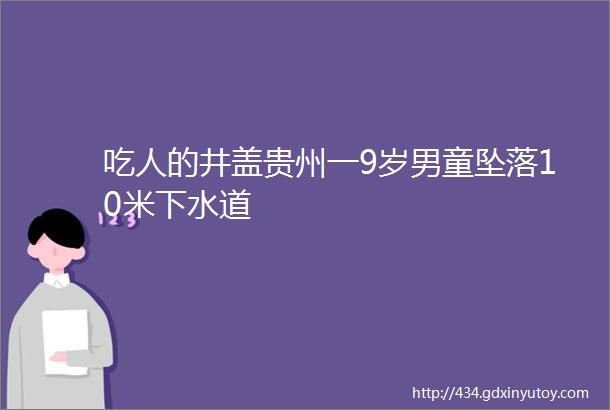 吃人的井盖贵州一9岁男童坠落10米下水道