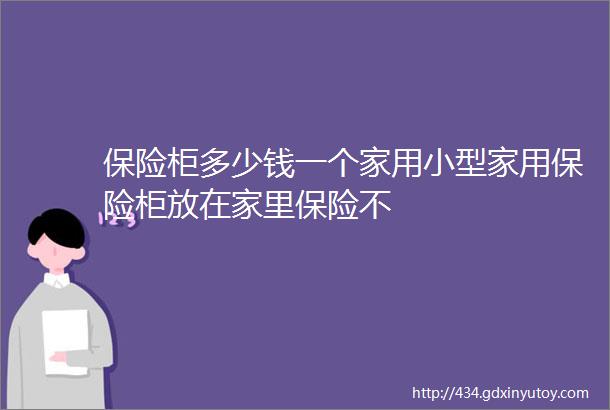 保险柜多少钱一个家用小型家用保险柜放在家里保险不