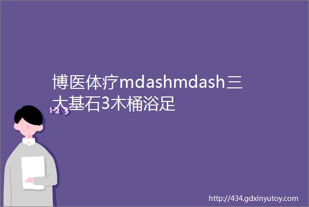 博医体疗mdashmdash三大基石3木桶浴足