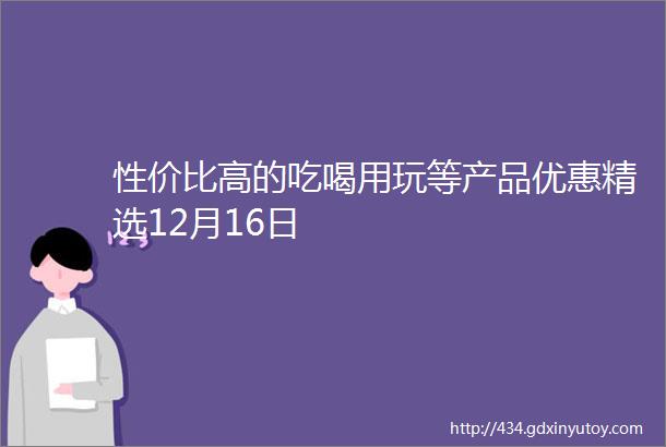 性价比高的吃喝用玩等产品优惠精选12月16日