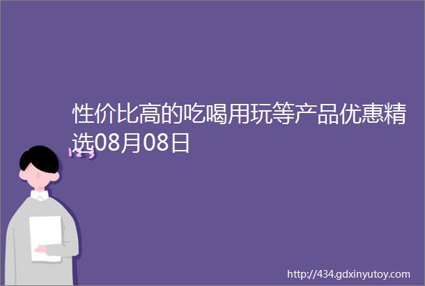 性价比高的吃喝用玩等产品优惠精选08月08日