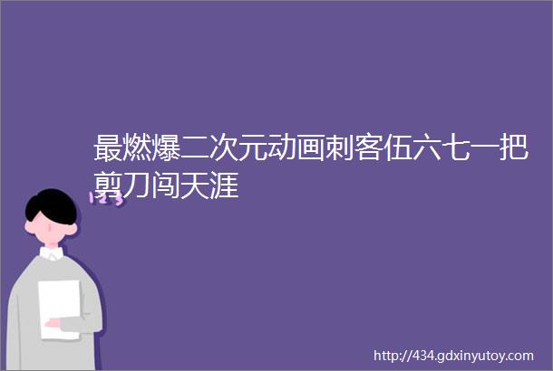 最燃爆二次元动画刺客伍六七一把剪刀闯天涯