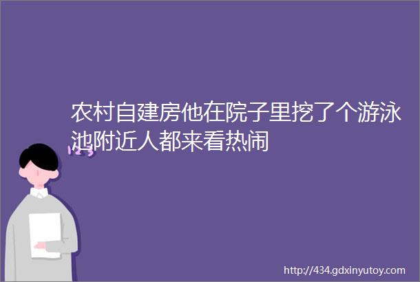 农村自建房他在院子里挖了个游泳池附近人都来看热闹