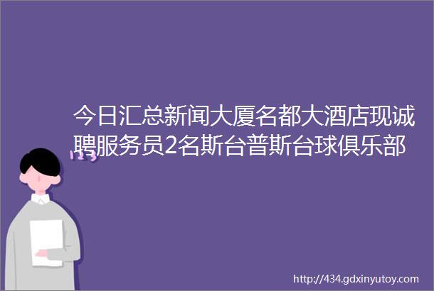 今日汇总新闻大厦名都大酒店现诚聘服务员2名斯台普斯台球俱乐部转让