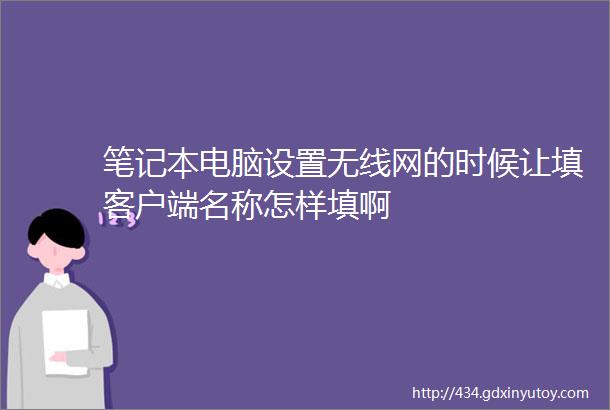 笔记本电脑设置无线网的时候让填客户端名称怎样填啊