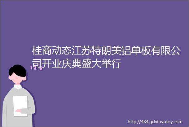 桂商动态江苏特朗美铝单板有限公司开业庆典盛大举行