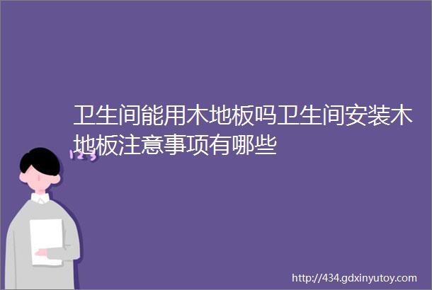 卫生间能用木地板吗卫生间安装木地板注意事项有哪些