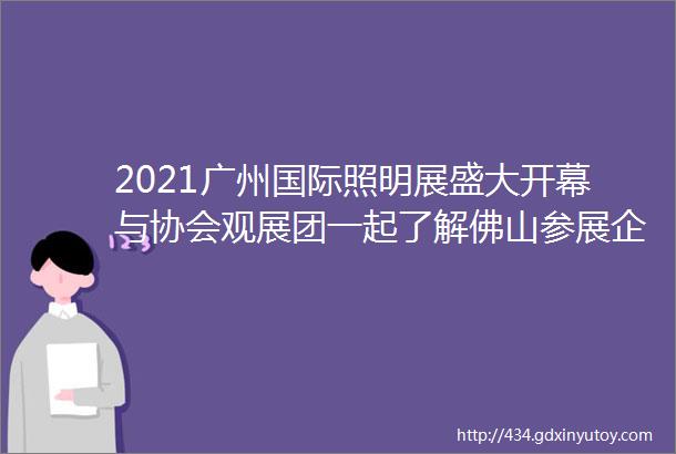 2021广州国际照明展盛大开幕与协会观展团一起了解佛山参展企业的新产品新技术