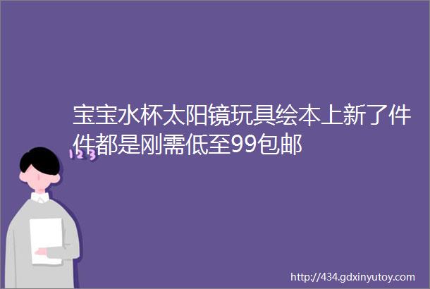 宝宝水杯太阳镜玩具绘本上新了件件都是刚需低至99包邮