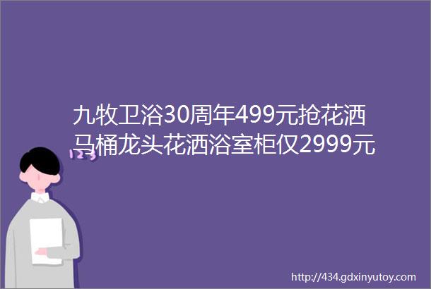 九牧卫浴30周年499元抢花洒马桶龙头花洒浴室柜仅2999元抽奖福利送不停