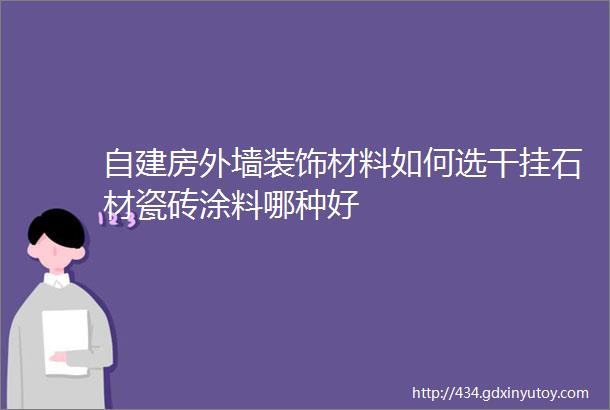 自建房外墙装饰材料如何选干挂石材瓷砖涂料哪种好