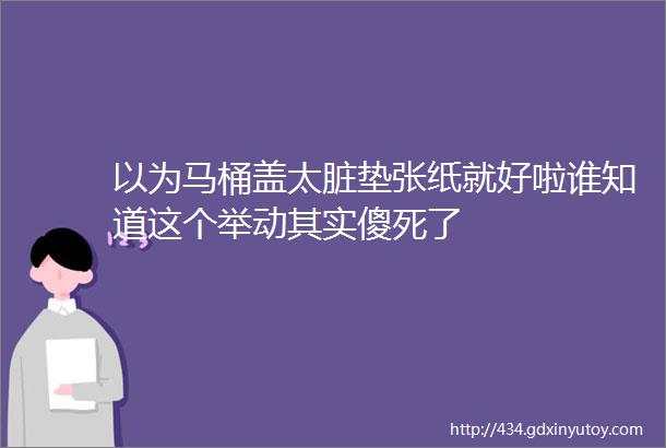 以为马桶盖太脏垫张纸就好啦谁知道这个举动其实傻死了