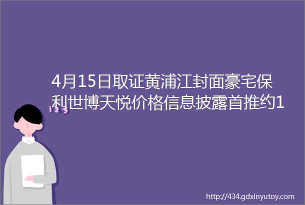 4月15日取证黄浦江封面豪宅保利世博天悦价格信息披露首推约170250㎡35房大平层