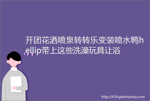 开团花洒喷泉转转乐变装喷水鸭hellip带上这些洗澡玩具让浴室秒变水上乐园