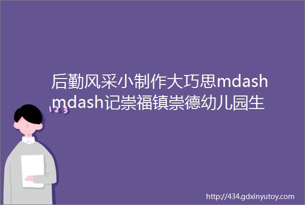 后勤风采小制作大巧思mdashmdash记崇福镇崇德幼儿园生活老师ldquo创意纸巾收纳盒rdquo手工制作评比活动