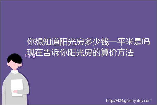 你想知道阳光房多少钱一平米是吗现在告诉你阳光房的算价方法