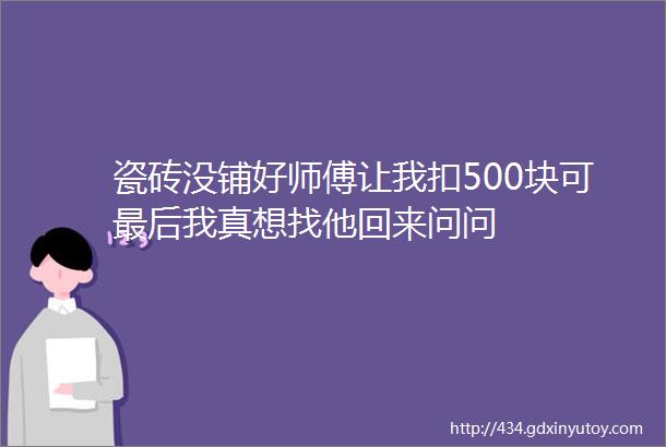 瓷砖没铺好师傅让我扣500块可最后我真想找他回来问问