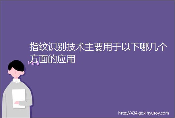 指纹识别技术主要用于以下哪几个方面的应用