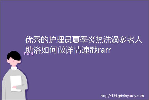 优秀的护理员夏季炎热洗澡多老人助浴如何做详情速戳rarr