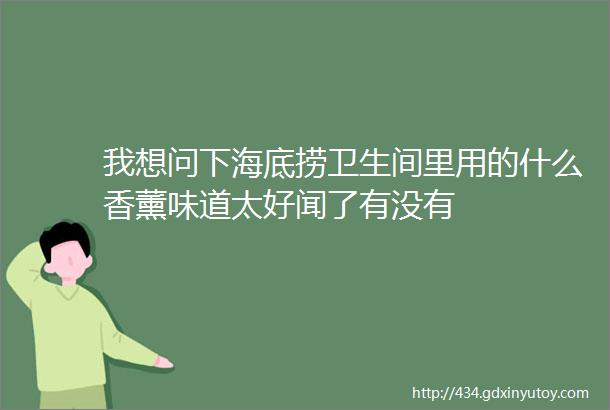 我想问下海底捞卫生间里用的什么香薰味道太好闻了有没有