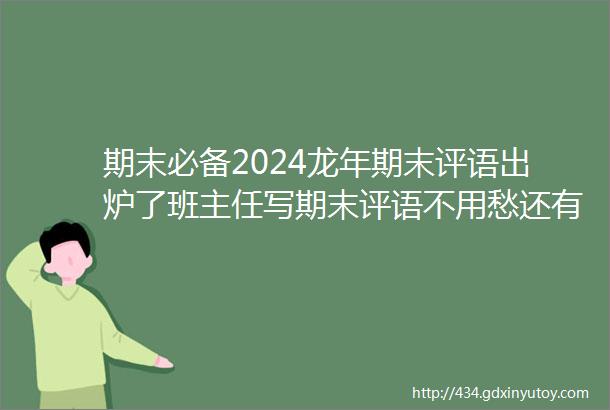 期末必备2024龙年期末评语出炉了班主任写期末评语不用愁还有寒假特色作业模板哦