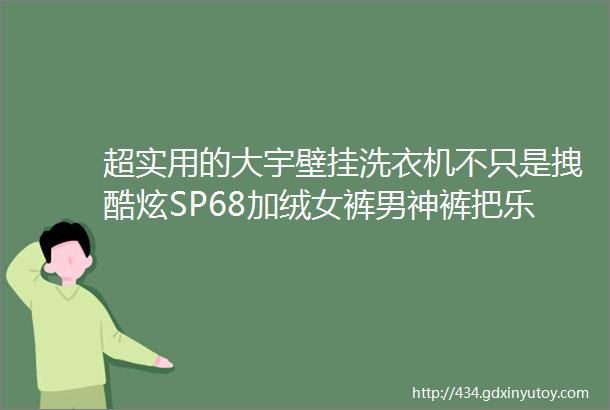 超实用的大宇壁挂洗衣机不只是拽酷炫SP68加绒女裤男神裤把乐高培训课搬回家只要100多开团