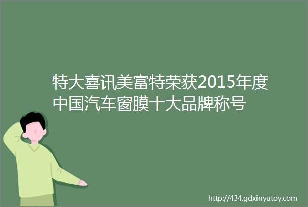 特大喜讯美富特荣获2015年度中国汽车窗膜十大品牌称号