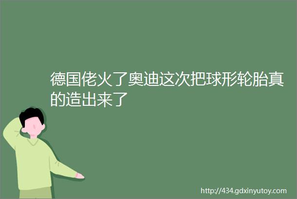 德国佬火了奥迪这次把球形轮胎真的造出来了