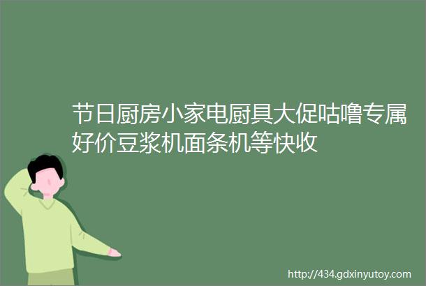 节日厨房小家电厨具大促咕噜专属好价豆浆机面条机等快收