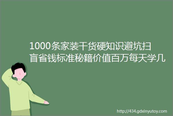 1000条家装干货硬知识避坑扫盲省钱标准秘籍价值百万每天学几条操对心amp花对钱轻松装好家千万别错过