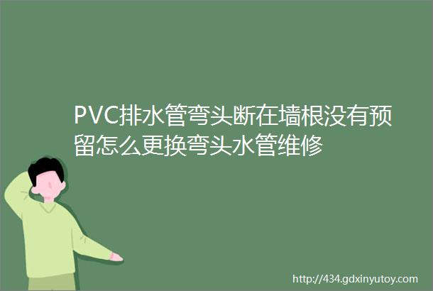 PVC排水管弯头断在墙根没有预留怎么更换弯头水管维修