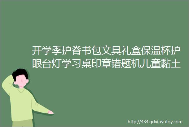 开学季护脊书包文具礼盒保温杯护眼台灯学习桌印章错题机儿童黏土开学装备都在这儿啦