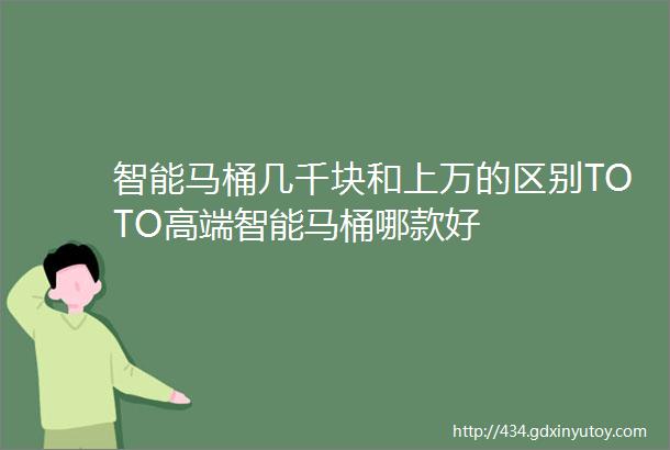 智能马桶几千块和上万的区别TOTO高端智能马桶哪款好