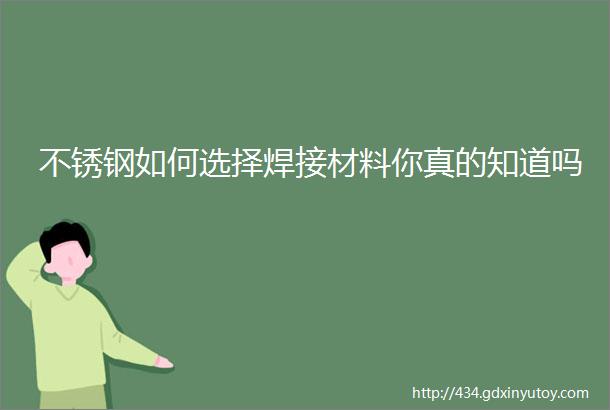 不锈钢如何选择焊接材料你真的知道吗