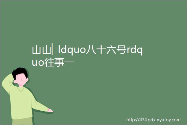 山山▏ldquo八十六号rdquo往事一