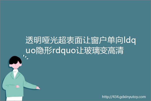 透明哑光超表面让窗户单向ldquo隐形rdquo让玻璃变高清透明显示屏