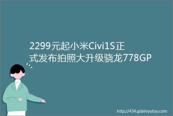 2299元起小米Civi1S正式发布拍照大升级骁龙778GPlus