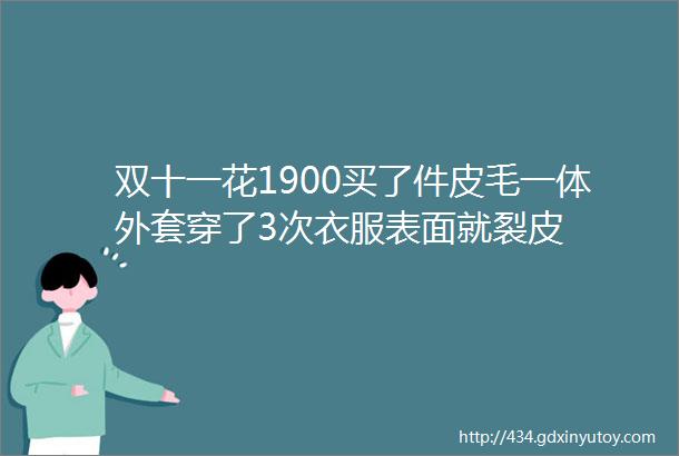 双十一花1900买了件皮毛一体外套穿了3次衣服表面就裂皮