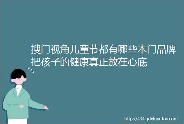 搜门视角儿童节都有哪些木门品牌把孩子的健康真正放在心底