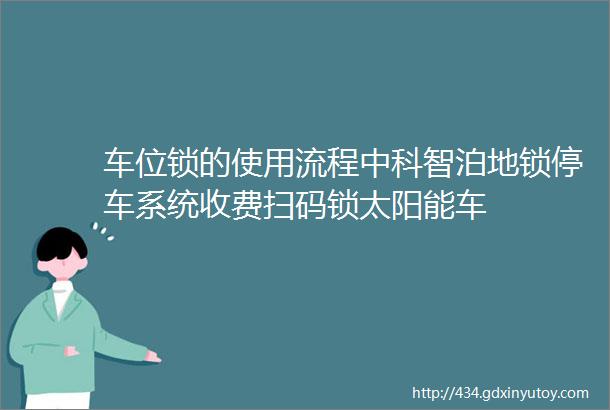 车位锁的使用流程中科智泊地锁停车系统收费扫码锁太阳能车