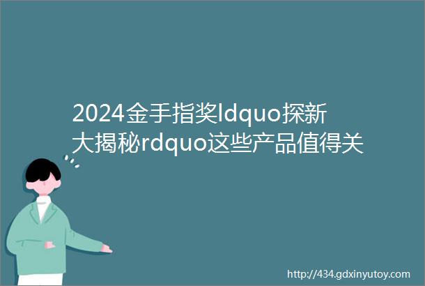 2024金手指奖ldquo探新大揭秘rdquo这些产品值得关注