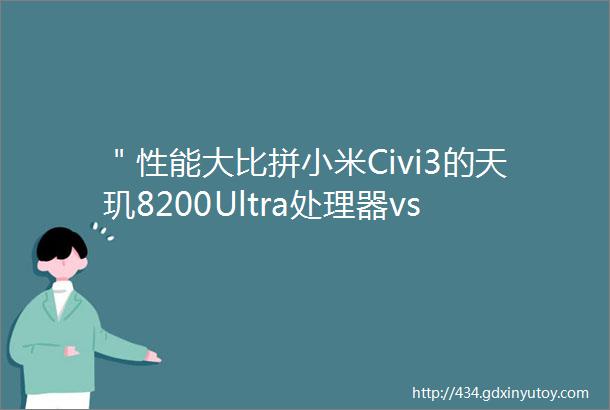 ＂性能大比拼小米Civi3的天玑8200Ultra处理器vs小米Civi2的骁龙7谁才是真正的速度之王＂