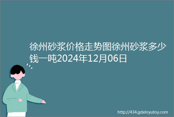 徐州砂浆价格走势图徐州砂浆多少钱一吨2024年12月06日