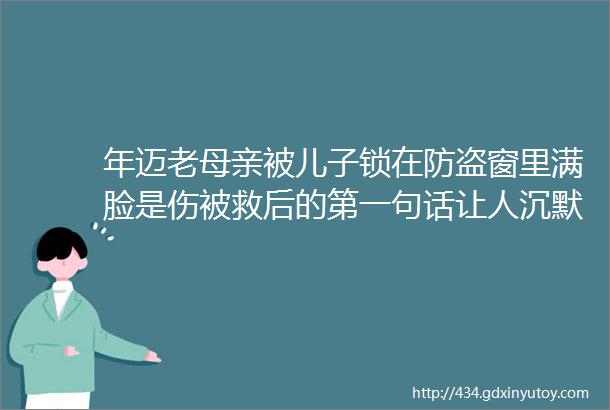 年迈老母亲被儿子锁在防盗窗里满脸是伤被救后的第一句话让人沉默