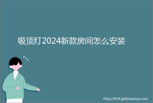 吸顶灯2024新款房间怎么安装